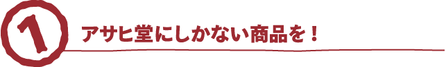 アサヒ堂にしかない商品を！